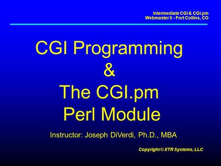 Intermediate CGI & CGI.pm Webmaster II - Fort Collins, CO Copyright © XTR Systems, LLC CGI Programming & The CGI.pm Perl Module Instructor: Joseph DiVerdi,