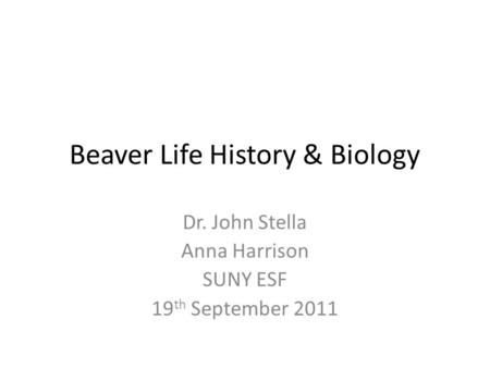 Beaver Life History & Biology Dr. John Stella Anna Harrison SUNY ESF 19 th September 2011.