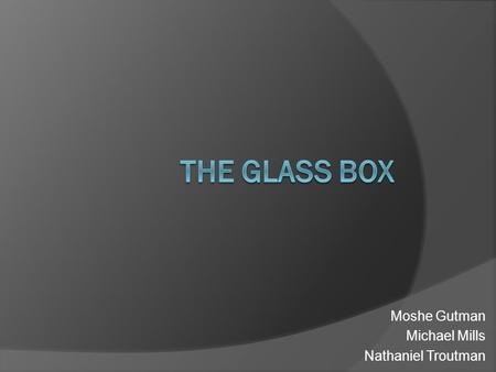 Moshe Gutman Michael Mills Nathaniel Troutman. The Idea  Present the participant with a “Glass Box”, a portal to an interactive world where they can.