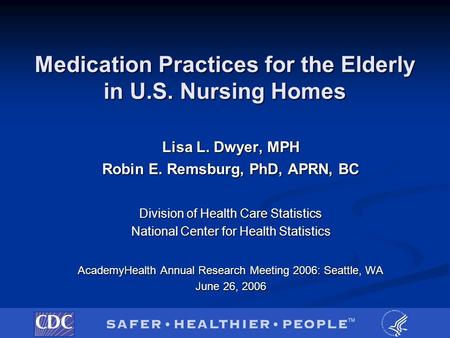 Medication Practices for the Elderly in U.S. Nursing Homes Lisa L. Dwyer, MPH Robin E. Remsburg, PhD, APRN, BC Division of Health Care Statistics National.