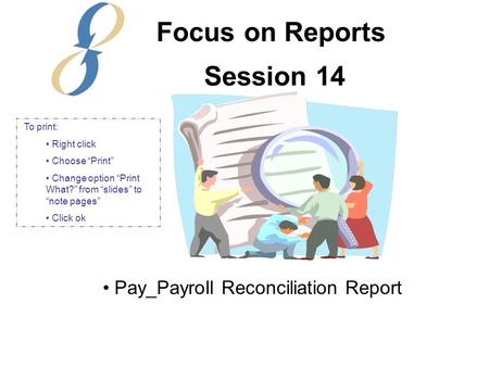 Session 14 Pay_Payroll Reconciliation Report Focus on Reports To print: Right click Choose “Print” Change option “Print What?” from “slides” to “note pages”