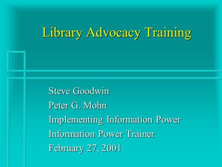 Library Advocacy Training Steve Goodwin Peter G. Mohn Implementing Information Power Information Power Trainer February 27, 2001.