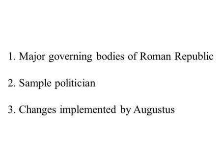 1. Major governing bodies of Roman Republic 2. Sample politician 3. Changes implemented by Augustus.