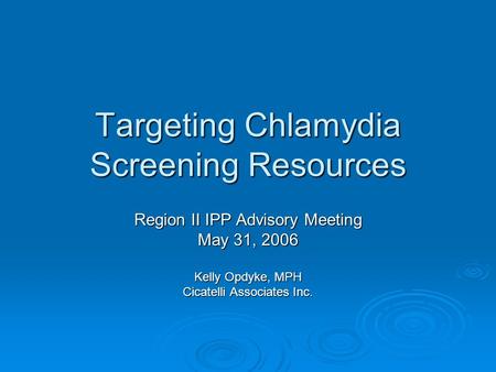 Targeting Chlamydia Screening Resources Region II IPP Advisory Meeting May 31, 2006 Kelly Opdyke, MPH Cicatelli Associates Inc.