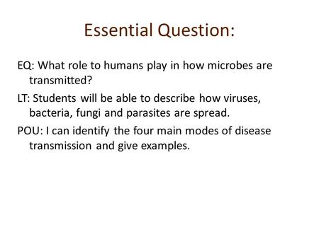 Essential Question: EQ: What role to humans play in how microbes are transmitted? LT: Students will be able to describe how viruses, bacteria, fungi and.