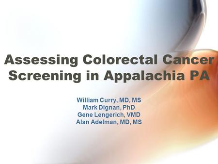 Assessing Colorectal Cancer Screening in Appalachia PA William Curry, MD, MS Mark Dignan, PhD Gene Lengerich, VMD Alan Adelman, MD, MS.