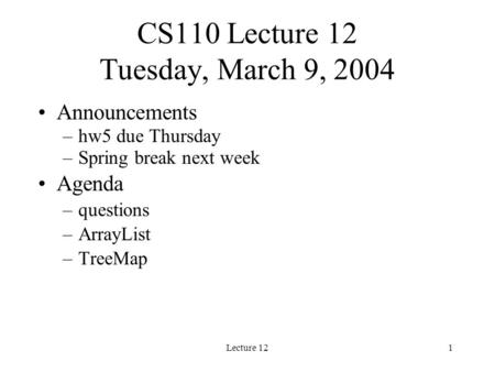 Lecture 121 CS110 Lecture 12 Tuesday, March 9, 2004 Announcements –hw5 due Thursday –Spring break next week Agenda –questions –ArrayList –TreeMap.