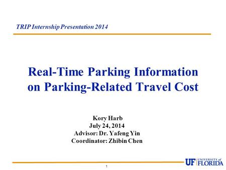 1 Real-Time Parking Information on Parking-Related Travel Cost TRIP Internship Presentation 2014 Kory Harb July 24, 2014 Advisor: Dr. Yafeng Yin Coordinator: