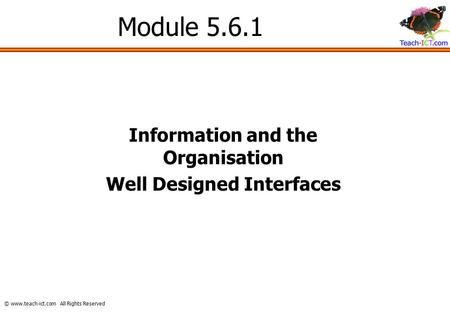 © www.teach-ict.com All Rights Reserved Module 5.6.1 Information and the Organisation Well Designed Interfaces.