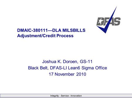 Integrity - Service - Innovation DMAIC-380111—DLA MILSBILLS Adjustment/Credit Process Joshua K. Doroen, GS-11 Black Belt, DFAS-LI Lean6 Sigma Office 17.