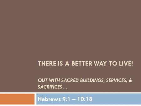 THERE IS A BETTER WAY TO LIVE! OUT WITH SACRED BUILDINGS, SERVICES, & SACRIFICES… Hebrews 9:1 – 10:18.