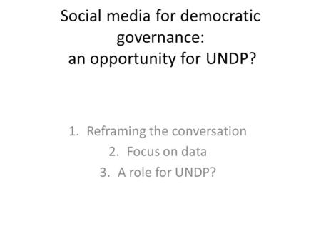 Social media for democratic governance: an opportunity for UNDP? 1.Reframing the conversation 2.Focus on data 3.A role for UNDP?