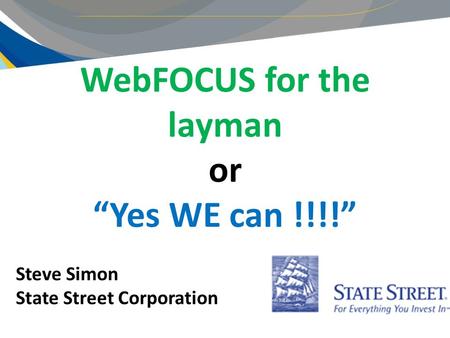 WebFOCUS for the layman or “Yes WE can !!!!” Steve Simon State Street Corporation.