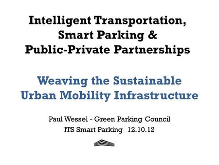 Intelligent Transportation, Smart Parking & Public-Private Partnerships Weaving the Sustainable Urban Mobility Infrastructure Paul Wessel - Green Parking.