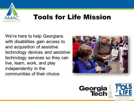 Tools for Life Mission We’re here to help Georgians with disabilities gain access to and acquisition of assistive technology devices and assistive technology.