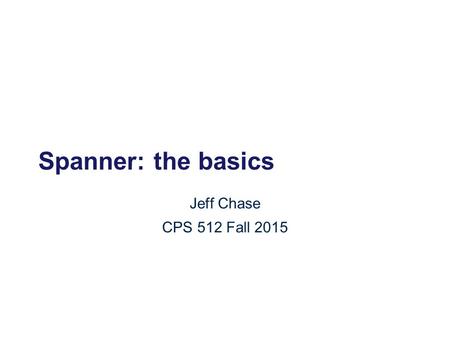 Spanner: the basics Jeff Chase CPS 512 Fall 2015.