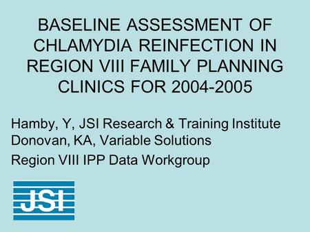 BASELINE ASSESSMENT OF CHLAMYDIA REINFECTION IN REGION VIII FAMILY PLANNING CLINICS FOR 2004-2005 Hamby, Y, JSI Research & Training Institute Donovan,