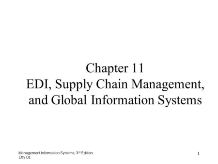 Management Information Systems, 3 rd Edition Effy Oz 1 Chapter 11 EDI, Supply Chain Management, and Global Information Systems.