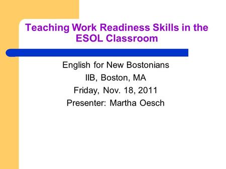 Teaching Work Readiness Skills in the ESOL Classroom English for New Bostonians IIB, Boston, MA Friday, Nov. 18, 2011 Presenter: Martha Oesch.