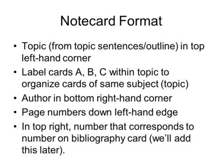 Notecard Format Topic (from topic sentences/outline) in top left-hand corner Label cards A, B, C within topic to organize cards of same subject (topic)