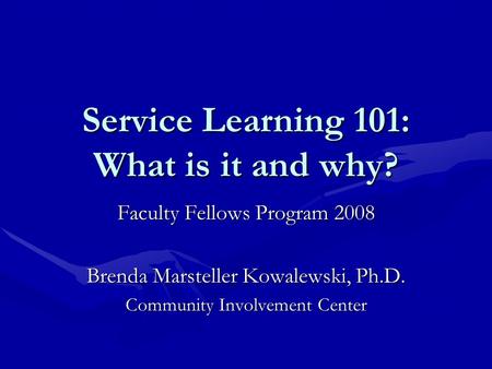 Service Learning 101: What is it and why? Faculty Fellows Program 2008 Brenda Marsteller Kowalewski, Ph.D. Community Involvement Center.