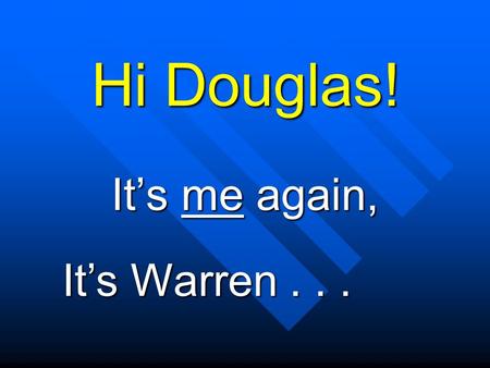 Hi Douglas! It’s me again, It’s Warren... How are you feeling today? Did you say “Fine”?