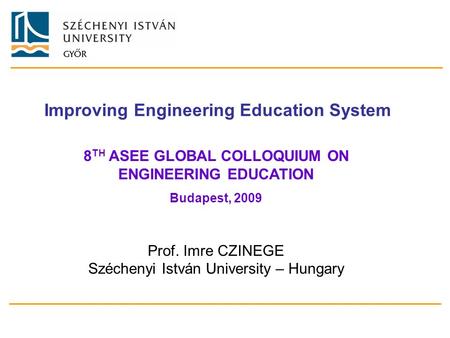 Improving Engineering Education System 8 TH ASEE GLOBAL COLLOQUIUM ON ENGINEERING EDUCATION Budapest, 2009 Prof. Imre CZINEGE Széchenyi István University.