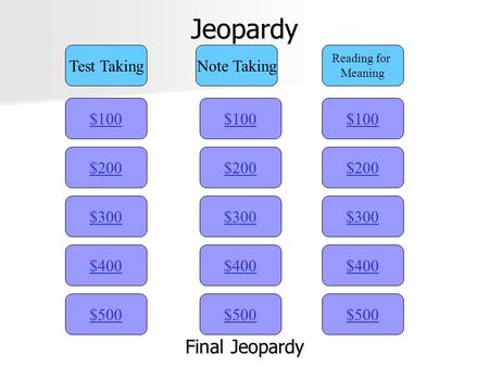 Jeopardy $100 Test TakingNote Taking Reading for Meaning $200 $300 $400 $500 $400 $300 $200 $100 $500 $400 $300 $200 $100 Final Jeopardy Final Jeopardy.