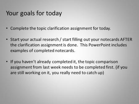 Your goals for today Complete the topic clarification assignment for today. Start your actual research / start filling out your notecards AFTER the clarification.