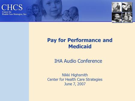 CHCS Center for Health Care Strategies, Inc. Center for Health Care Strategies, Inc. Nikki Highsmith Center for Health Care Strategies June 7, 2007 Pay.