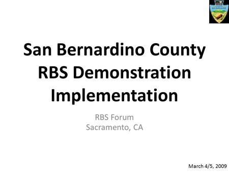 San Bernardino County RBS Demonstration Implementation RBS Forum Sacramento, CA March 4/5, 2009.