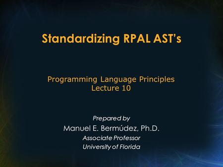 Standardizing RPAL AST’s Prepared by Manuel E. Bermúdez, Ph.D. Associate Professor University of Florida Programming Language Principles Lecture 10.