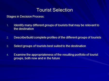 Tourist Selection Stages in Decision Process: 1. Identify many different groups of tourists that may be relevant to the destination 2. Describe/build complete.