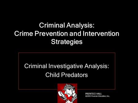 PRENTICE HALL ©2005 Pearson Education, Inc. Criminal Analysis: Crime Prevention and Intervention Strategies Criminal Investigative Analysis: Child Predators.