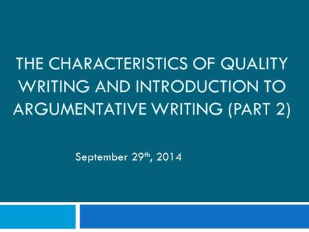 THE CHARACTERISTICS OF QUALITY WRITING AND INTRODUCTION TO ARGUMENTATIVE WRITING (PART 2) September 29 th, 2014.