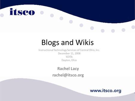 Blogs and Wikis Rachel Lacy Instructional Technology Services of Central Ohio, Inc. December 11, 2008 SOITA Dayton, Ohio.