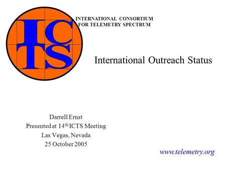 INTERNATIONAL CONSORTIUM FOR TELEMETRY SPECTRUM www.telemetry.org International Outreach Status Darrell Ernst Presented at 14 th ICTS Meeting Las Vegas,