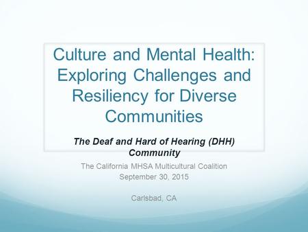 Culture and Mental Health: Exploring Challenges and Resiliency for Diverse Communities The California MHSA Multicultural Coalition September 30, 2015 Carlsbad,