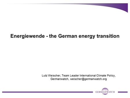 Energiewende - the German energy transition Lutz Weischer, Team Leader International Climate Policy, Germanwatch,