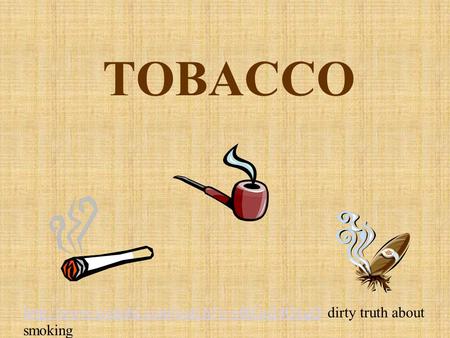 TOBACCO http://www.youtube.com/watch?v=efkGu24OxgQ dirty truth about smoking.