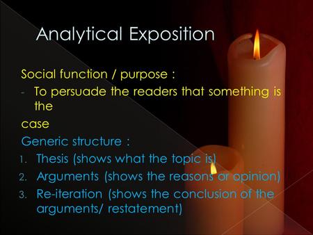 Social function / purpose : - To persuade the readers that something is the case Generic structure : 1. Thesis (shows what the topic is) 2. Arguments.