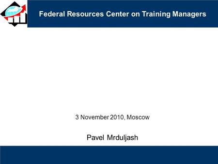 Federal Resources Center on Training Managers 3 November 2010, Moscow Pavel Mrduljash.