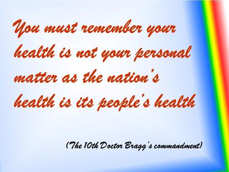 You must remember your health is not your personal matter as the nation’s health is its people’s health (The 10th Doctor Bragg’s commandment)