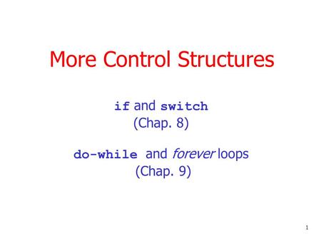 1 More Control Structures if and switch (Chap. 8) do-while and forever loops (Chap. 9)