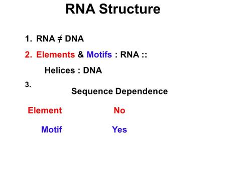 RNA Structure 1.RNA = DNA 2.Elements & Motifs : RNA :: Helices : DNA 3. Sequence Dependence ElementNo MotifYes /