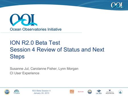 Ocean Observatories Initiative R2.0 Beta Session 4 January 24, 2013 1 ION R2.0 Beta Test Session 4 Review of Status and Next Steps Susanne Jul, Carolanne.