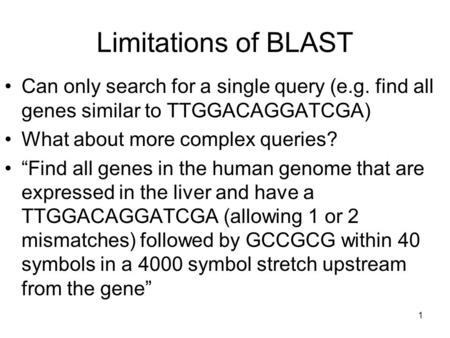 1 Limitations of BLAST Can only search for a single query (e.g. find all genes similar to TTGGACAGGATCGA) What about more complex queries? “Find all genes.