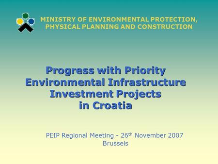 Progress with Priority Environmental Infrastructure Investment Projects in Croatia PEIP Regional Meeting - 26 th November 2007 Brussels MINISTRY OF ENVIRONMENTAL.