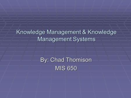 Knowledge Management & Knowledge Management Systems By: Chad Thomison MIS 650.