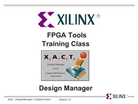 Tools - Design Manager - Chapter 6 slide 1 Version 1.5 FPGA Tools Training Class Design Manager.